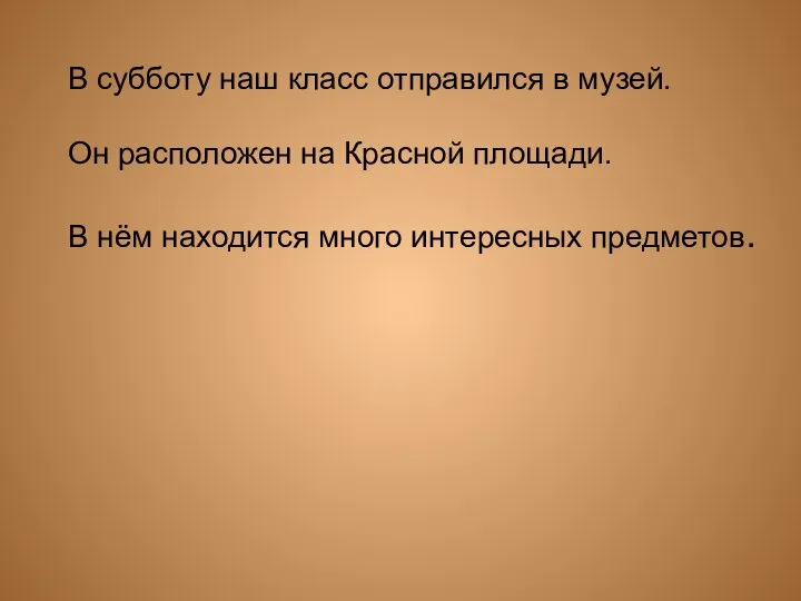 В субботу наш класс отправился в музей. Он расположен на Красной площади.