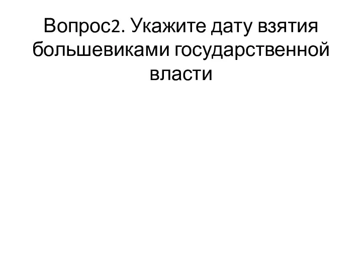 Вопрос2. Укажите дату взятия большевиками государственной власти