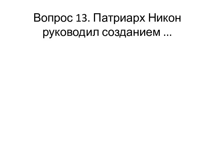 Вопрос 13. Патриарх Никон руководил созданием ...