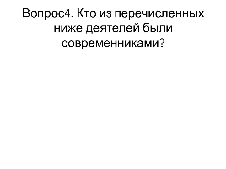 Вопрос4. Кто из перечисленных ниже деятелей были современниками?