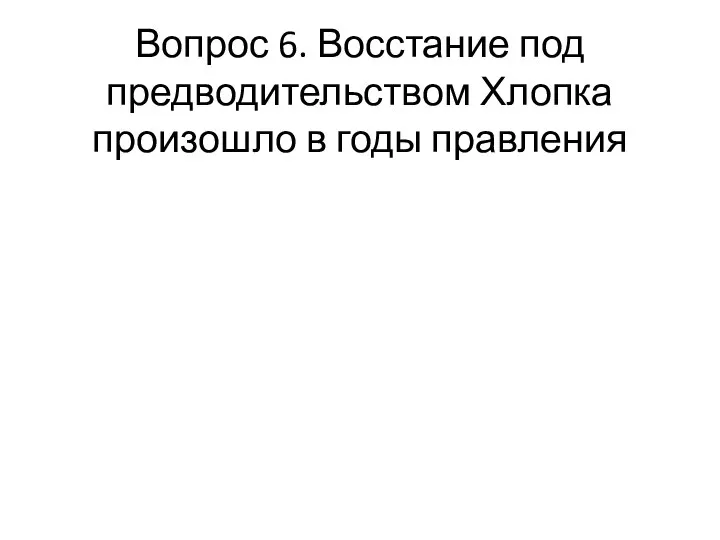 Вопрос 6. Восстание под предводительством Хлопка произошло в годы правления