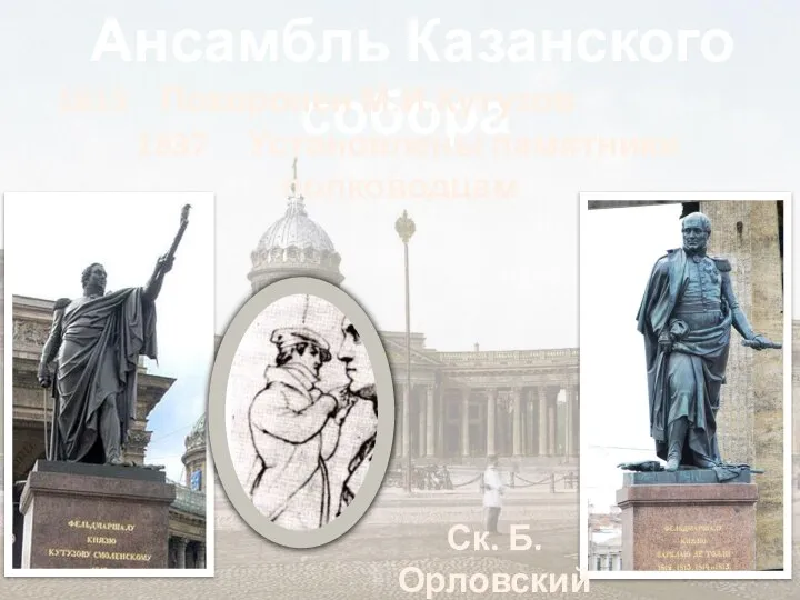 Ансамбль Казанского собора 1813 Похоронен М.И.Кутузов 1837 Установлены памятники полководцам Ск. Б.Орловский