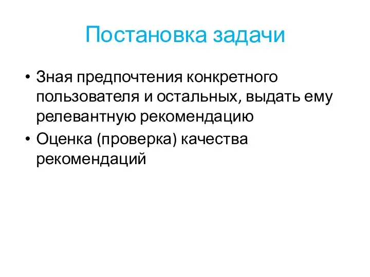 Постановка задачи Зная предпочтения конкретного пользователя и остальных, выдать ему релевантную рекомендацию Оценка (проверка) качества рекомендаций