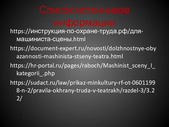 Список источников информации https://инструкция-по-охране-труда.рф/для-машиниста-сцены.html https://document-expert.ru/novosti/dolzhnostnye-obyazannosti-mashinista-stseny-teatra.html https://hr-portal.ru/pages/raboch/Mashinist_sceny_I_kategorii_.php https://sudact.ru/law/prikaz-minkultury-rf-ot-06011998-n-2/pravila-okhrany-truda-v-teatrakh/razdel-3/3.22/