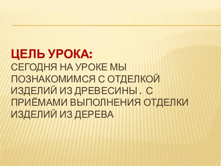 ЦЕЛЬ УРОКА: СЕГОДНЯ НА УРОКЕ МЫ ПОЗНАКОМИМСЯ С ОТДЕЛКОЙ ИЗДЕЛИЙ ИЗ ДРЕВЕСИНЫ