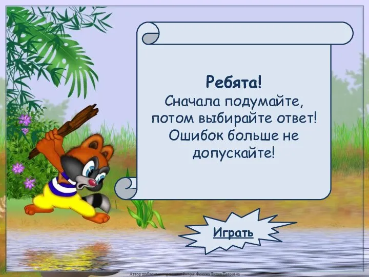 Ребята! Сначала подумайте, потом выбирайте ответ! Ошибок больше не допускайте! Играть