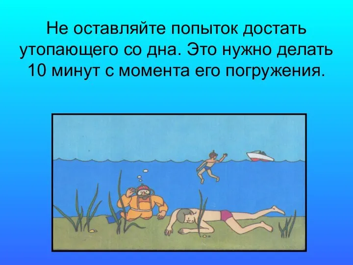 Не оставляйте попыток достать утопающего со дна. Это нужно делать 10 минут с момента его погружения.