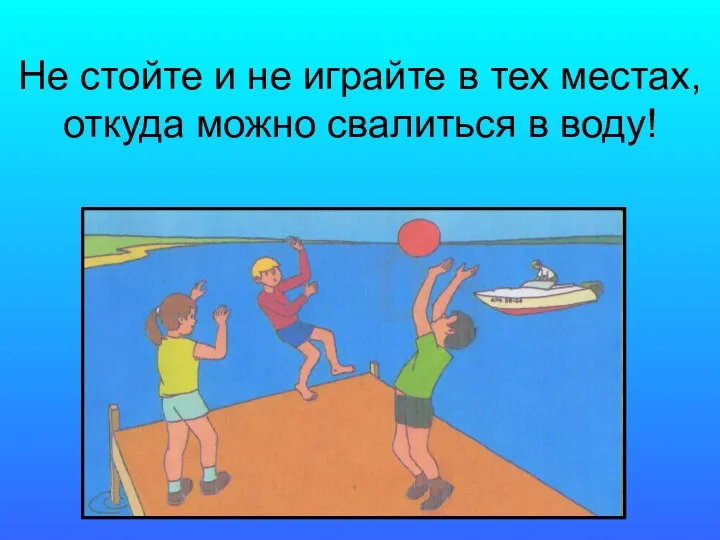 Не стойте и не играйте в тех местах, откуда можно свалиться в воду!