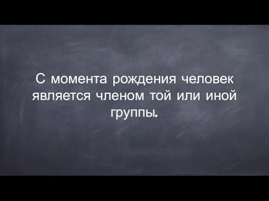 С момента рождения человек является членом той или иной группы.