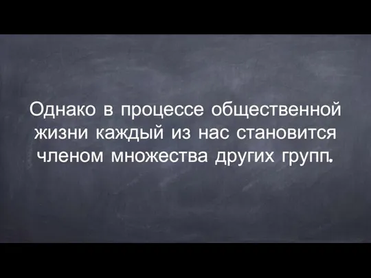 Однако в процессе общественной жизни каждый из нас становится членом множества других групп.