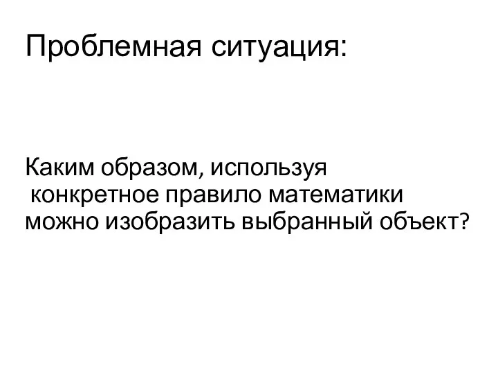 Каким образом, используя конкретное правило математики можно изобразить выбранный объект? Проблемная ситуация: