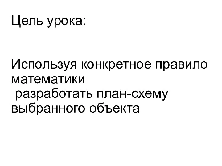 Цель урока: Используя конкретное правило математики разработать план-схему выбранного объекта