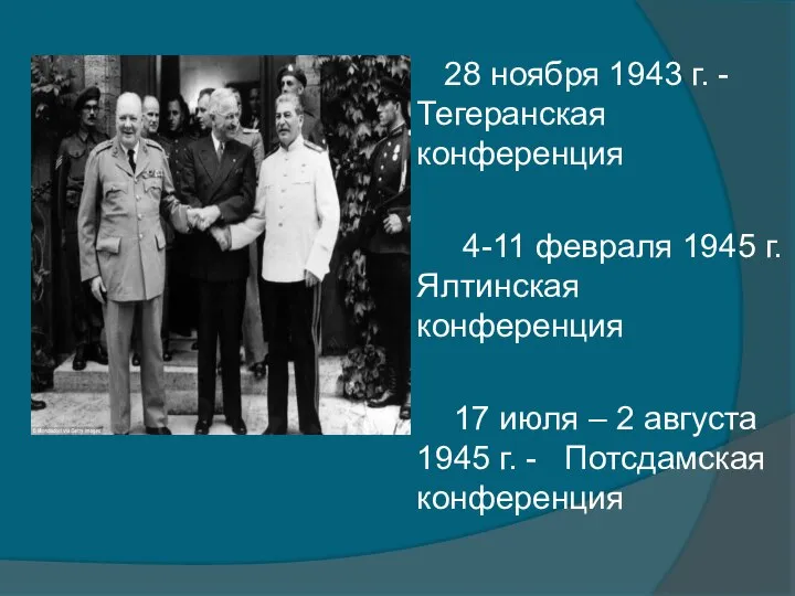 28 ноября 1943 г. -Тегеранская конференция 4-11 февраля 1945 г. Ялтинская конференция