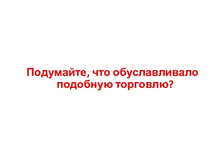 Подумайте, что обуславливало подобную торговлю?