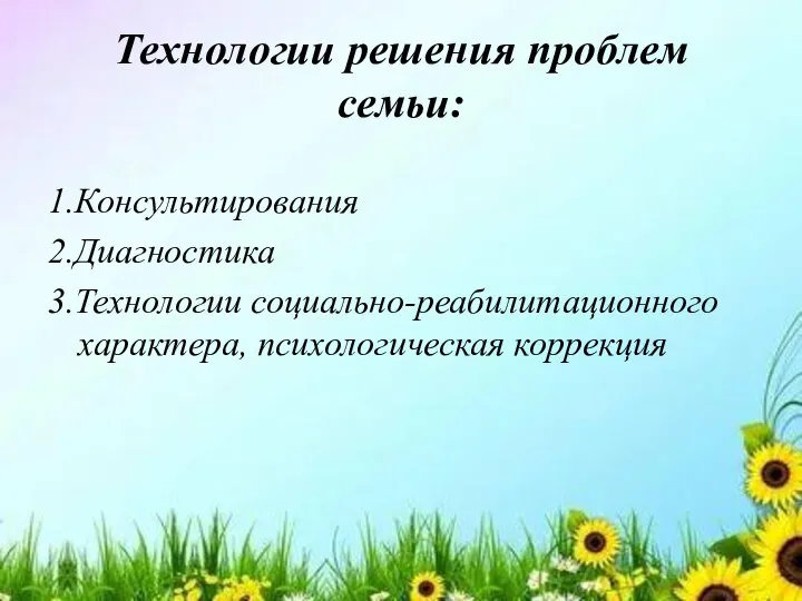 Технологии решения проблем семьи: 1.Консультирования 2.Диагностика 3.Технологии социально-реабилитационного характера, психологическая коррекция