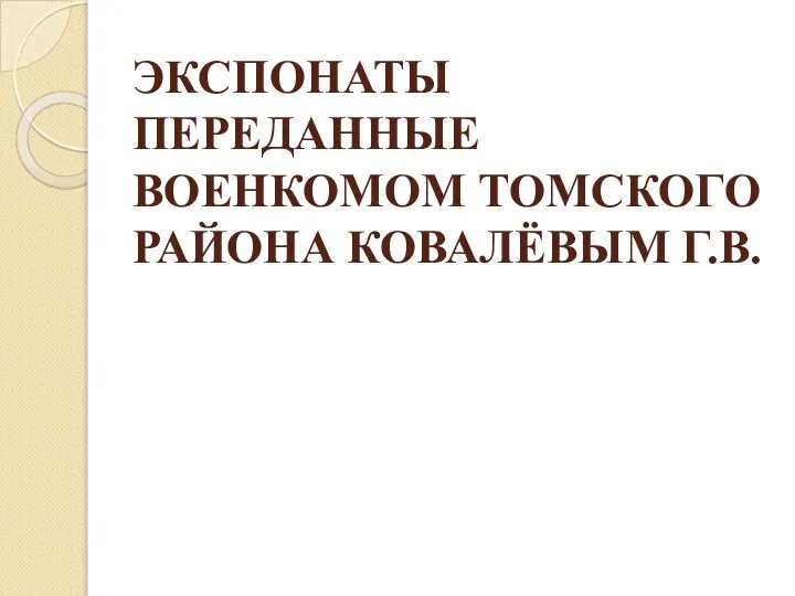 ЭКСПОНАТЫ ПЕРЕДАННЫЕ ВОЕНКОМОМ ТОМСКОГО РАЙОНА КОВАЛЁВЫМ Г.В.