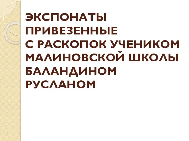 ЭКСПОНАТЫ ПРИВЕЗЕННЫЕ С РАСКОПОК УЧЕНИКОМ МАЛИНОВСКОЙ ШКОЛЫ БАЛАНДИНОМ РУСЛАНОМ