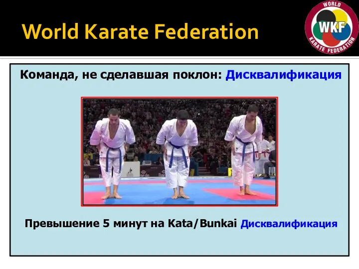 World Karate Federation Команда, не сделавшая поклон: Дисквалификация Превышение 5 минут на Kata/Bunkai Дисквалификация