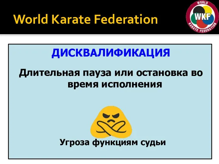 World Karate Federation ДИСКВАЛИФИКАЦИЯ Длительная пауза или остановка во время исполнения Угроза функциям судьи