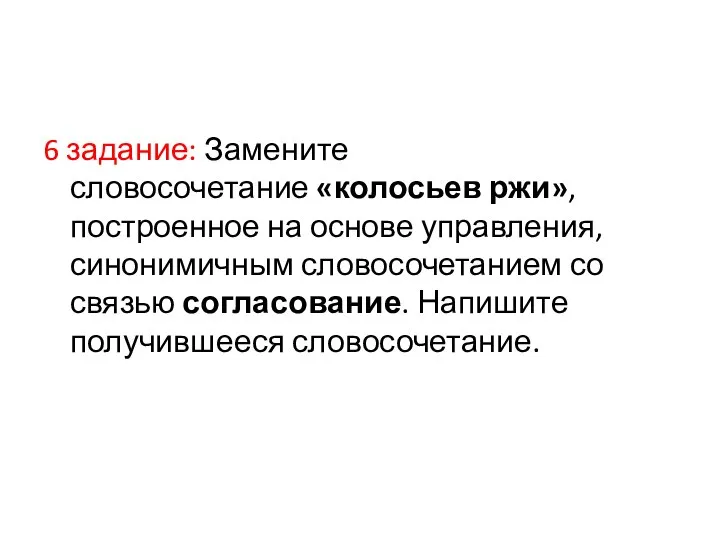 6 задание: Замените словосочетание «колосьев ржи», построенное на основе управления, синонимичным словосочетанием