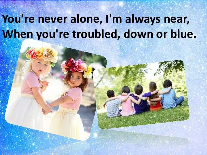 You're never alone, I'm always near, When you're troubled, down or blue.