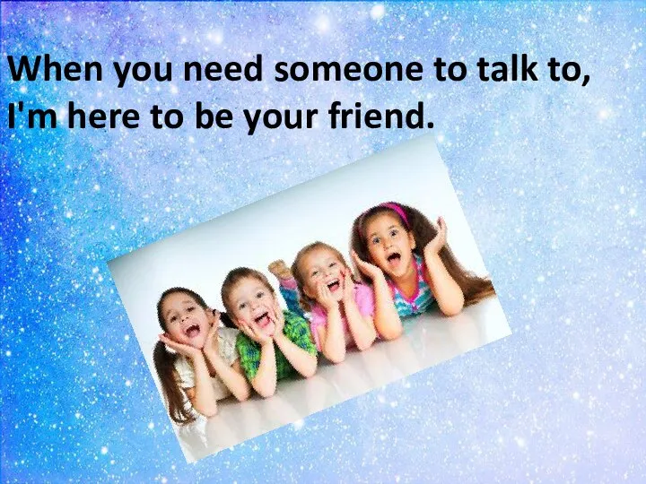 When you need someone to talk to, I'm here to be your friend.