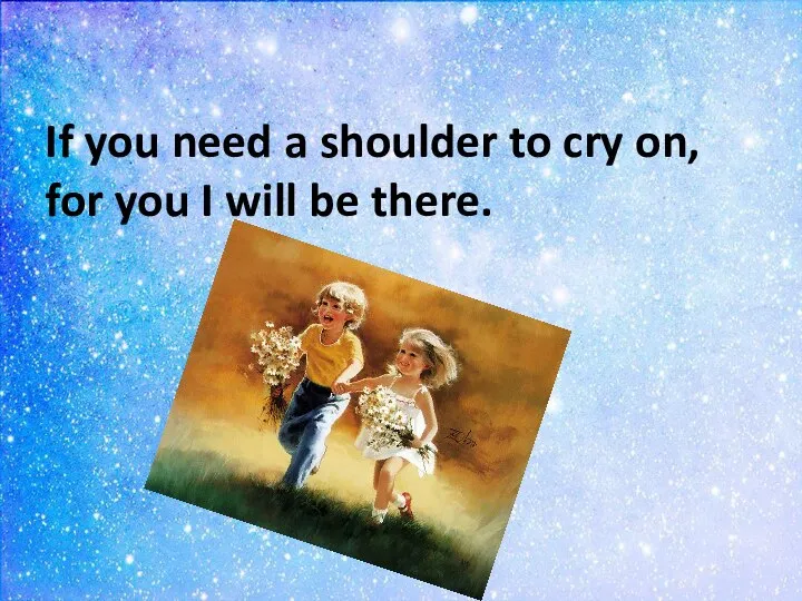 If you need a shoulder to cry on, for you I will be there.