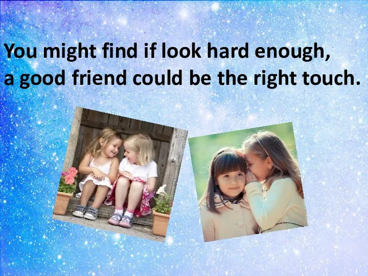You might find if look hard enough, a good friend could be the right touch.
