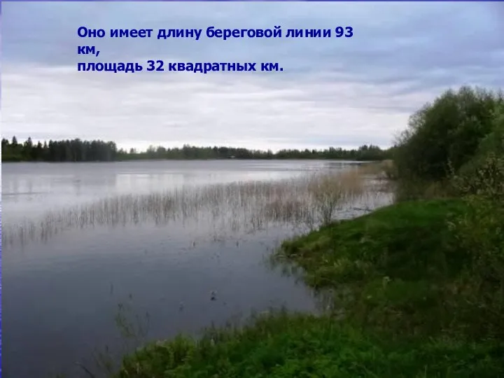 Оно имеет длину береговой линии 93 км, площадь 32 квадратных км.