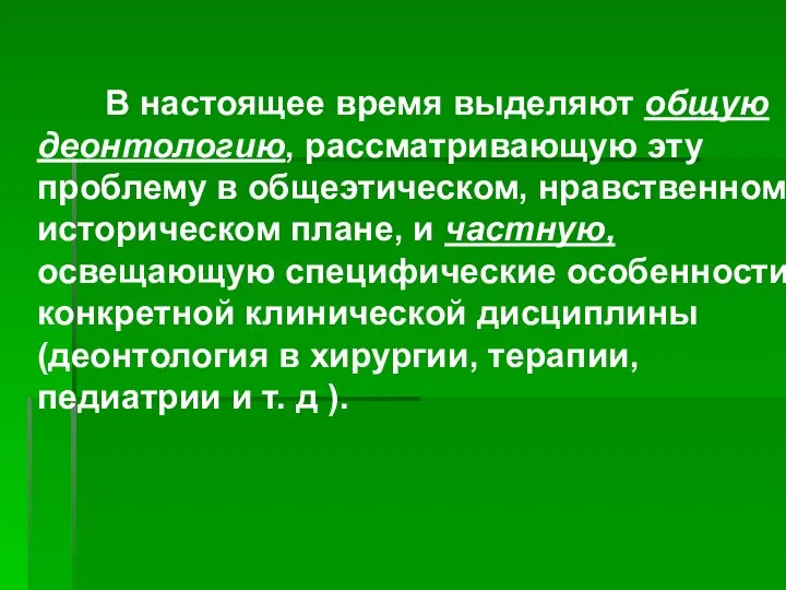 В настоящее время выделяют общую деонтологию, рассматривающую эту проблему в общеэтическом, нравственном,