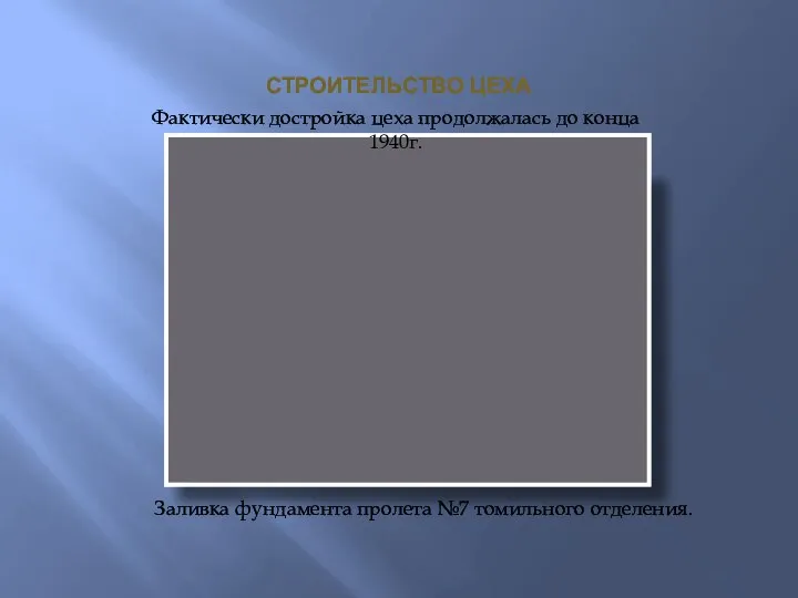 СТРОИТЕЛЬСТВО ЦЕХА Фактически достройка цеха продолжалась до конца 1940г. Заливка фундамента пролета №7 томильного отделения.