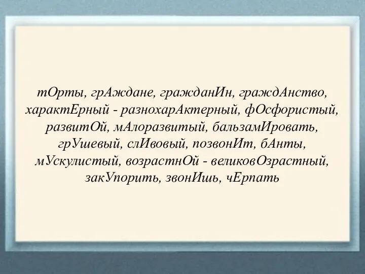 тОрты, грАждане, гражданИн, граждАнство, характЕрный - разнохарАктерный, фОсфористый, развитОй, мАлоразвитый, бальзамИровать, грУшевый,