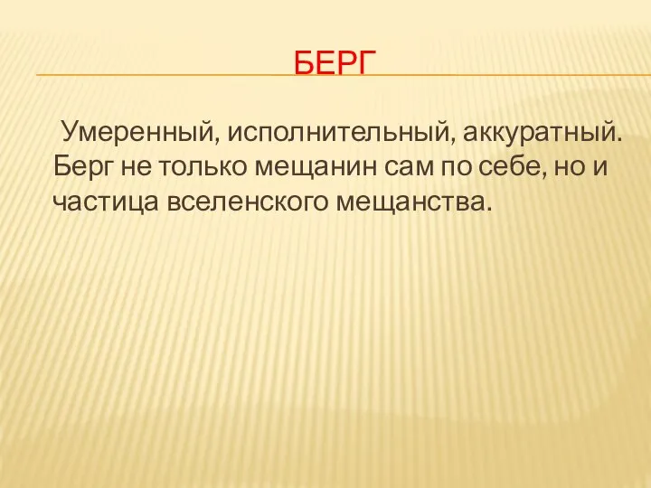 БЕРГ Умеренный, исполнительный, аккуратный. Берг не только мещанин сам по себе, но и частица вселенского мещанства.