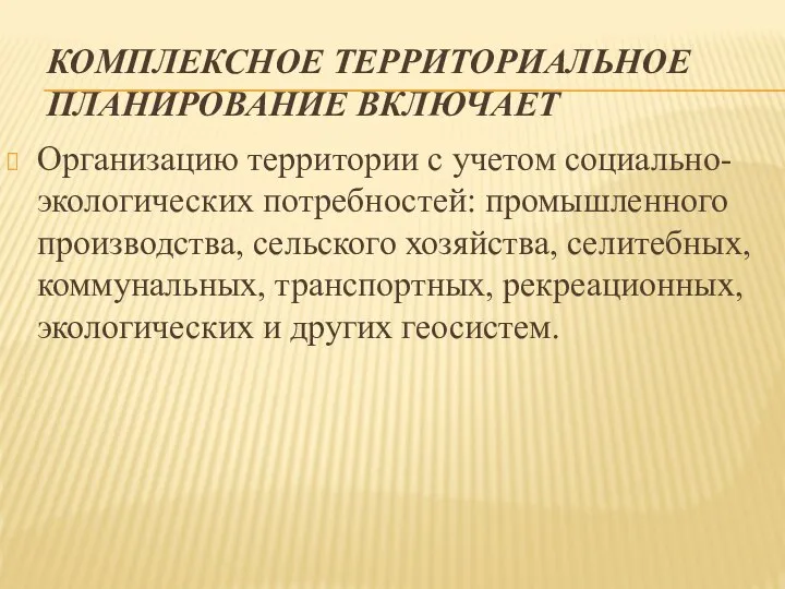 КОМПЛЕКСНОЕ ТЕРРИТОРИАЛЬНОЕ ПЛАНИРОВАНИЕ ВКЛЮЧАЕТ Организацию территории с учетом социально-экологических потребностей: промышленного производства,