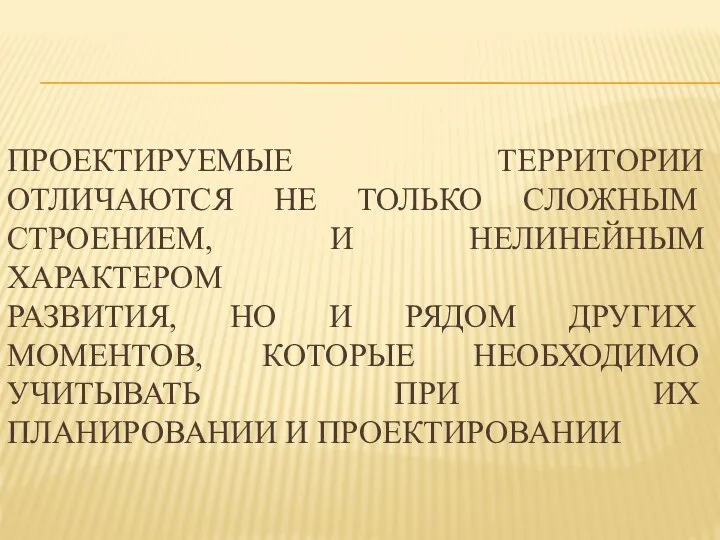 ПРОЕКТИРУЕМЫЕ ТЕРРИТОРИИ ОТЛИЧАЮТСЯ НЕ ТОЛЬКО СЛОЖНЫМ СТРОЕНИЕМ, И НЕЛИНЕЙНЫМ ХАРАКТЕРОМ РАЗВИТИЯ, НО