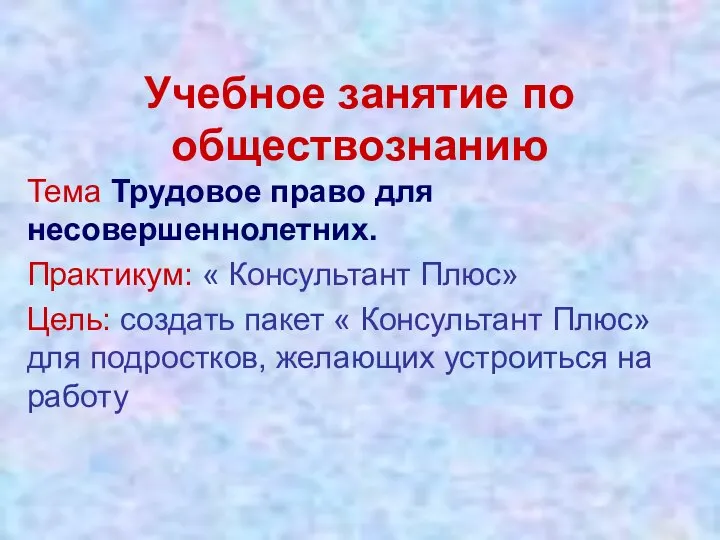 Учебное занятие по обществознанию Тема Трудовое право для несовершеннолетних. Практикум: « Консультант