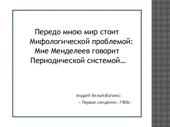 Передо мною мир стоит Мифологической проблемой: Мне Менделеев говорит Периодической системой… Андрей Белый(Бугаев) « Первое свидание»,1906г.