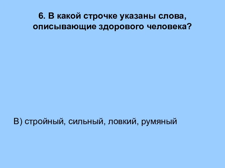 6. В какой строчке указаны слова, описывающие здорового человека? В) стройный, сильный, ловкий, румяный