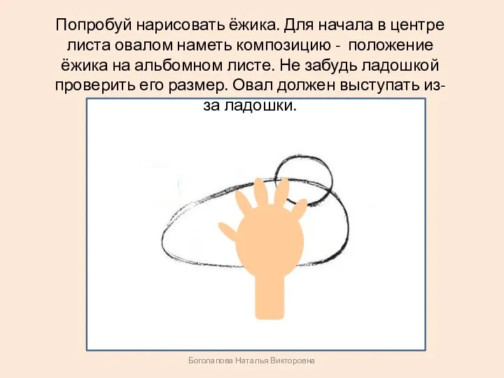 Боголапова Наталья Викторовна Попробуй нарисовать ёжика. Для начала в центре листа овалом