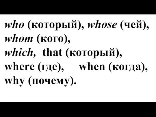 who (который), whose (чей), whom (кого), which, that (который), where (где), when (когда), why (почему).