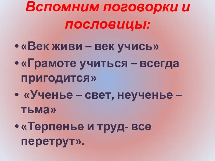 Вспомним поговорки и пословицы: «Век живи – век учись» «Грамоте учиться –