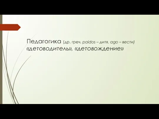 Педагогика (др. греч. рaidos – дитя, ago – вести) «детоводитель», «детовождение»