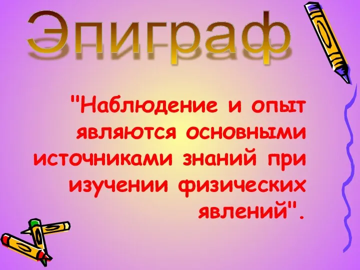 "Наблюдение и опыт являются основными источниками знаний при изучении физических явлений". Эпиграф