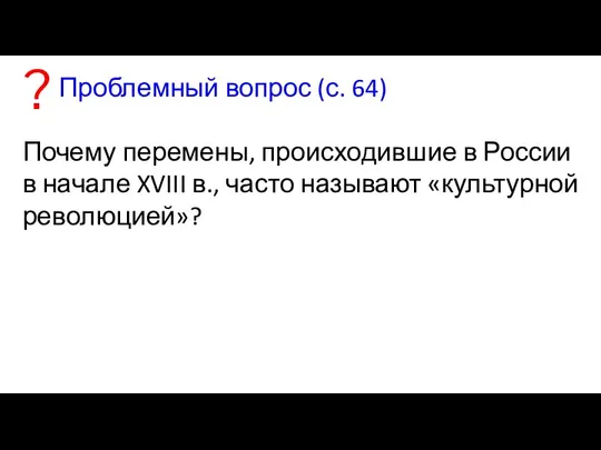 Проблемный вопрос (с. 64) Почему перемены, происходившие в России в начале XVIII