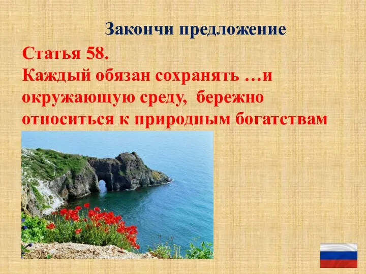 Закончи предложение Статья 58. Каждый обязан сохранять …и окружающую среду, бережно относиться к природным богатствам