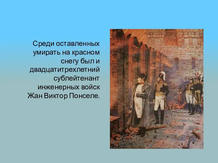 Среди оставленных умирать на красном снегу был и двадцатитрехлетний сублейтенант инженерных войск Жан Виктор Понселе.