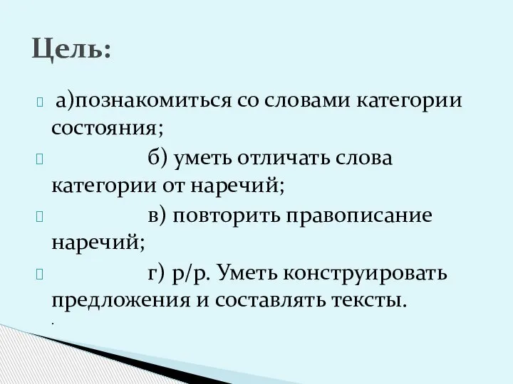 а)познакомиться со словами категории состояния; б) уметь отличать слова категории от наречий;