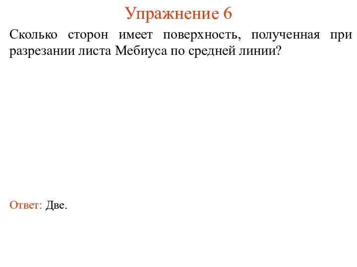 Упражнение 6 Сколько сторон имеет поверхность, полученная при разрезании листа Мебиуса по средней линии? Ответ: Две.