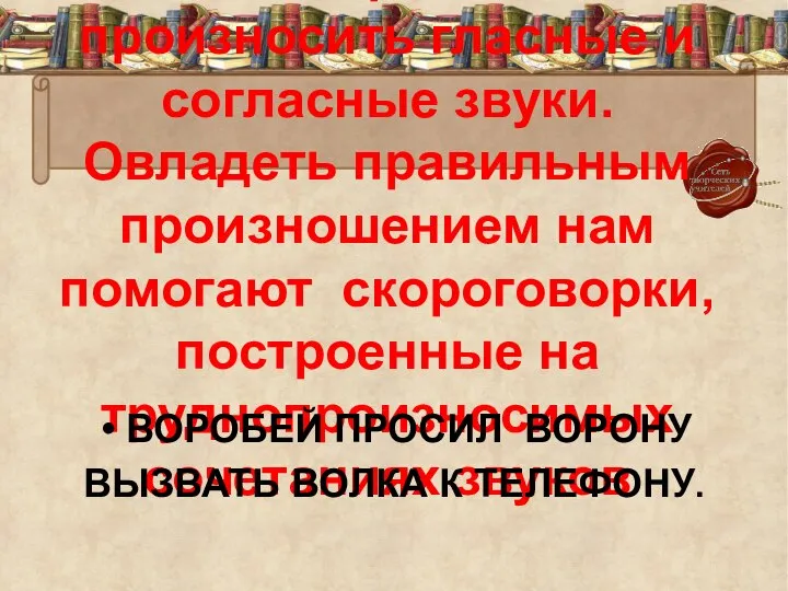 Важно правильно произносить гласные и согласные звуки. Овладеть правильным произношением нам помогают