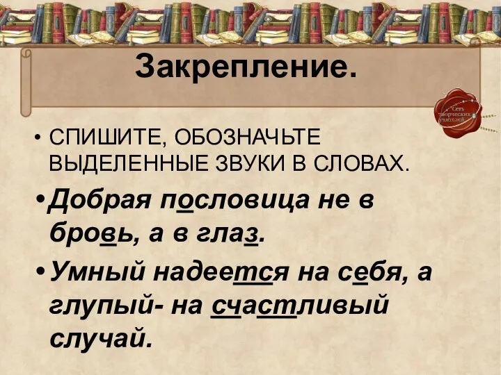 Закрепление. СПИШИТЕ, ОБОЗНАЧЬТЕ ВЫДЕЛЕННЫЕ ЗВУКИ В СЛОВАХ. Добрая пословица не в бровь,